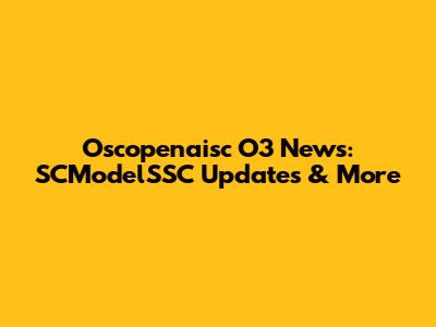 Oscopenaisc O3 News: SCModelSSC Updates & More