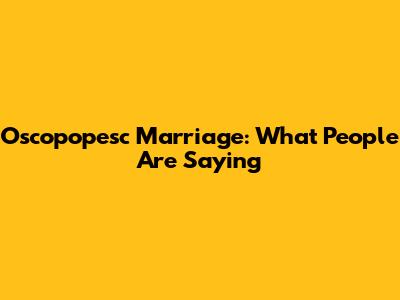 Oscopopesc Marriage: What People Are Saying