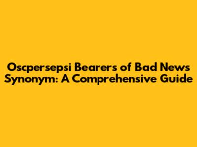 Oscpersepsi Bearers of Bad News Synonym: A Comprehensive Guide