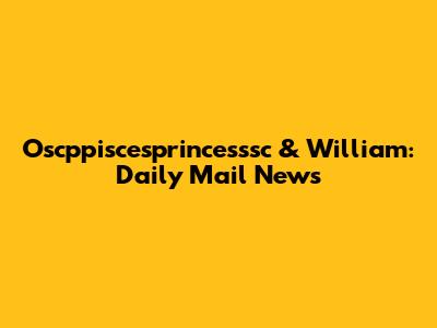 Oscppiscesprincesssc & William: Daily Mail News