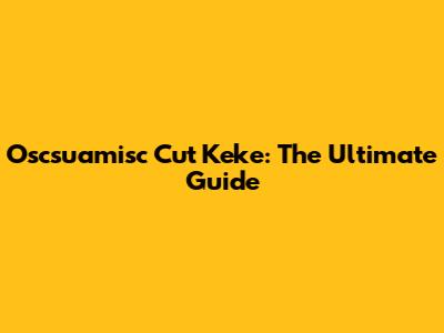 Oscsuamisc Cut Keke: The Ultimate Guide