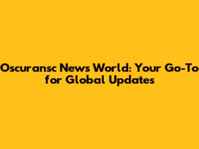 Oscuransc News World: Your Go-To for Global Updates