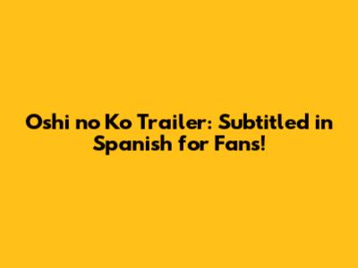 Oshi no Ko Trailer: Subtitled in Spanish for Fans!