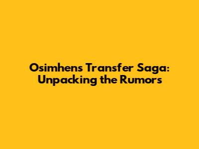 Osimhen's Transfer Saga: Unpacking the Rumors