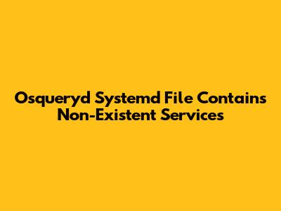 Osqueryd Systemd File Contains Non-Existent Services