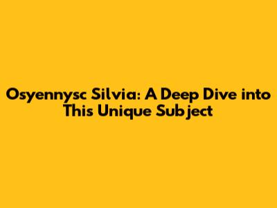 Osyennysc Silvia: A Deep Dive into This Unique Subject