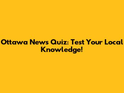 Ottawa News Quiz: Test Your Local Knowledge!
