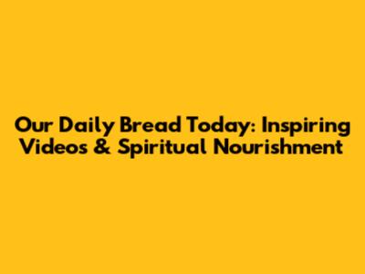 Our Daily Bread Today: Inspiring Videos & Spiritual Nourishment