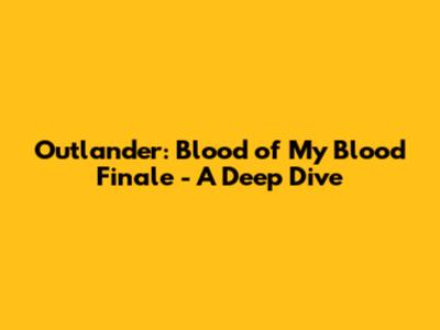 Outlander: Blood of My Blood Finale - A Deep Dive