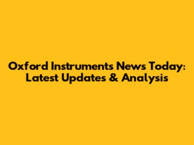 Oxford Instruments News Today: Latest Updates & Analysis