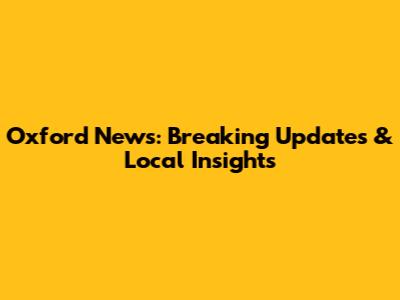 Oxford News: Breaking Updates & Local Insights