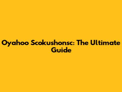 Oyahoo Scokushonsc: The Ultimate Guide