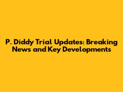 P. Diddy Trial Updates: Breaking News and Key Developments