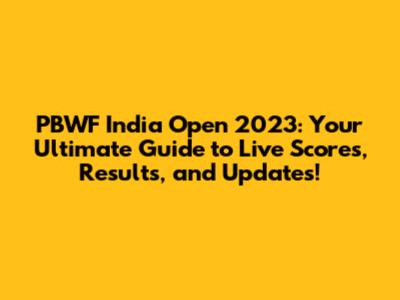 PBWF India Open 2023: Your Ultimate Guide to Live Scores, Results, and Updates!