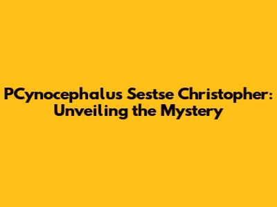 PCynocephalus Sestse Christopher: Unveiling the Mystery