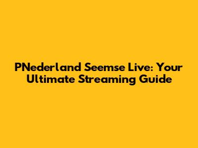 PNederland Seemse Live: Your Ultimate Streaming Guide
