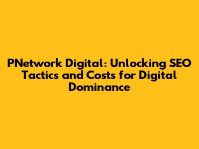 PNetwork Digital: Unlocking SEO Tactics and Costs for Digital Dominance