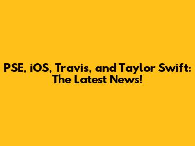 PSE, iOS, Travis, and Taylor Swift: The Latest News!