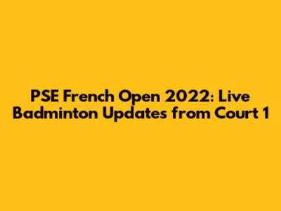 PSE French Open 2022: Live Badminton Updates from Court 1