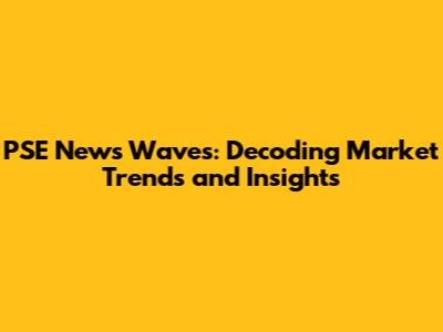 PSE News Waves: Decoding Market Trends and Insights