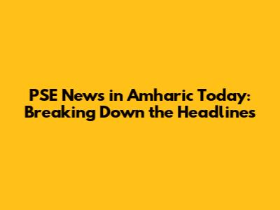 PSE News in Amharic Today: Breaking Down the Headlines