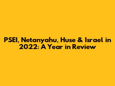 PSEI, Netanyahu, Huse & Israel in 2022: A Year in Review