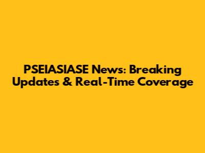 PSEIASIASE News: Breaking Updates & Real-Time Coverage
