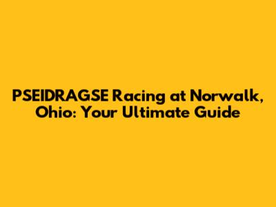 PSEIDRAGSE Racing at Norwalk, Ohio: Your Ultimate Guide