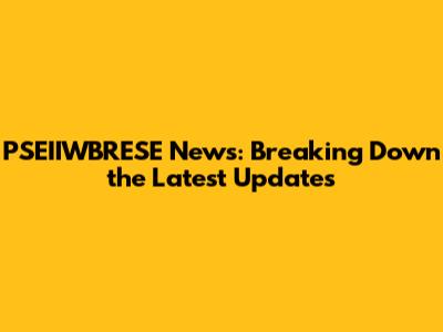 PSEIIWBRESE News: Breaking Down the Latest Updates