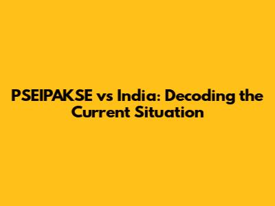 PSEIPAKSE vs India: Decoding the Current Situation