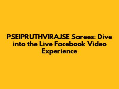 PSEIPRUTHVIRAJSE Sarees: Dive into the Live Facebook Video Experience