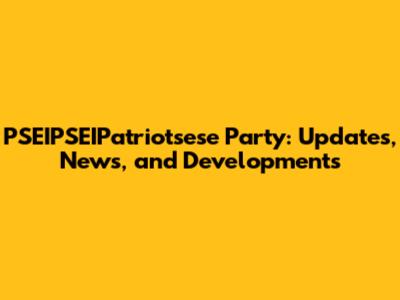 PSEIPSEIPatriotsese Party: Updates, News, and Developments
