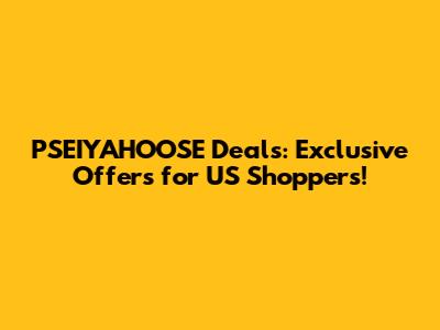 PSEIYAHOOSE Deals: Exclusive Offers for US Shoppers!
