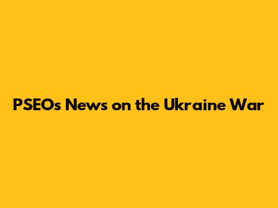 PSEO's News on the Ukraine War