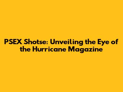 PSEX Shotse: Unveiling the Eye of the Hurricane Magazine
