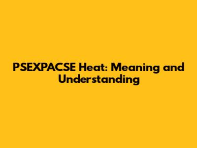 PSEXPACSE Heat: Meaning and Understanding