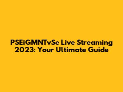 PSEiGMNTvSe Live Streaming 2023: Your Ultimate Guide