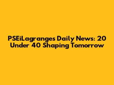 PSEiLagrange's Daily News: 20 Under 40 Shaping Tomorrow