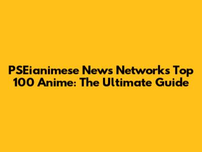 PSEianimese News Network's Top 100 Anime: The Ultimate Guide