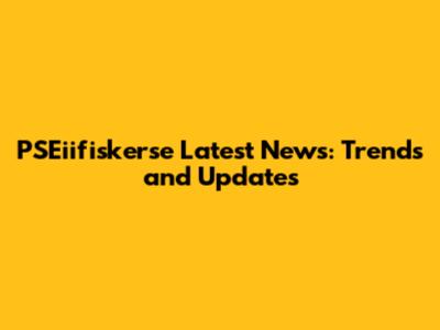 PSEiifiskerse Latest News: Trends and Updates