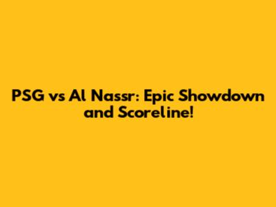 PSG vs Al Nassr: Epic Showdown and Scoreline!