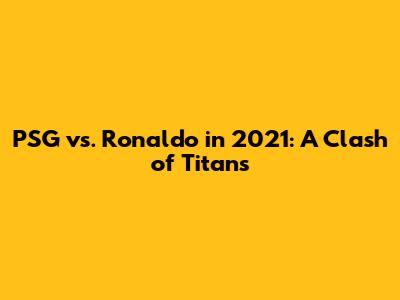 PSG vs. Ronaldo in 2021: A Clash of Titans