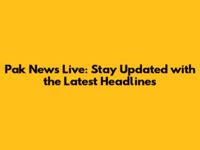Pak News Live: Stay Updated with the Latest Headlines