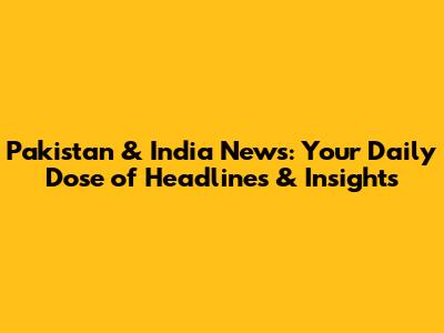 Pakistan & India News: Your Daily Dose of Headlines & Insights