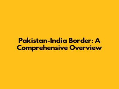 Pakistan-India Border: A Comprehensive Overview