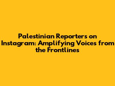 Palestinian Reporters on Instagram: Amplifying Voices from the Frontlines