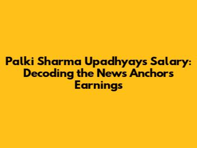 Palki Sharma Upadhyay's Salary: Decoding the News Anchor's Earnings