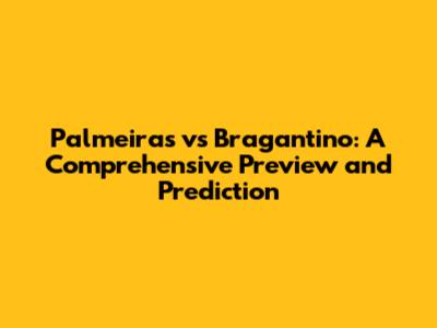 Palmeiras vs Bragantino: A Comprehensive Preview and Prediction
