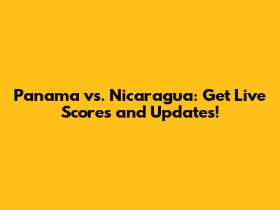 Panama vs. Nicaragua: Get Live Scores and Updates!