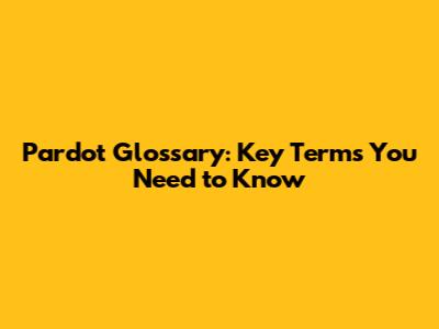 Pardot Glossary: Key Terms You Need to Know